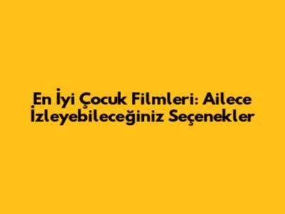 En İyi Çocuk Filmleri: Ailece İzleyebileceğiniz Seçenekler