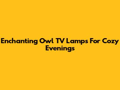 Enchanting Owl TV Lamps For Cozy Evenings