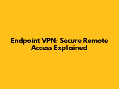 Endpoint VPN: Secure Remote Access Explained