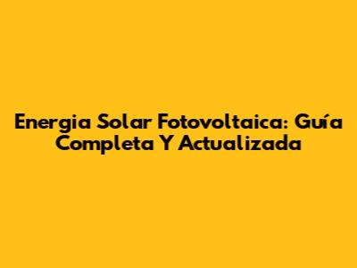 Energia Solar Fotovoltaica: Guía Completa Y Actualizada