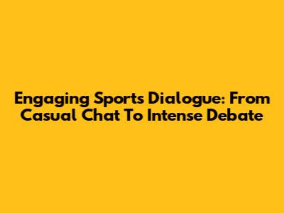 Engaging Sports Dialogue: From Casual Chat To Intense Debate