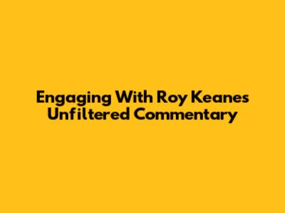Engaging With Roy Keane's Unfiltered Commentary