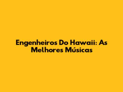 Engenheiros Do Hawaii: As Melhores Músicas