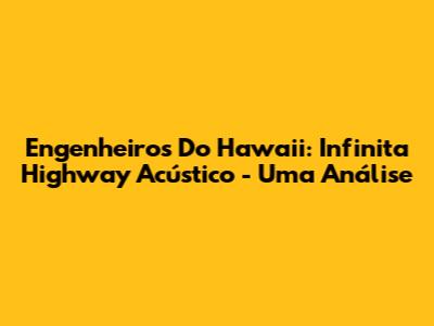 Engenheiros Do Hawaii: Infinita Highway Acústico - Uma Análise