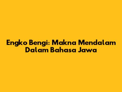 Engko Bengi: Makna Mendalam Dalam Bahasa Jawa