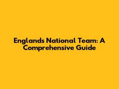 England's National Team: A Comprehensive Guide