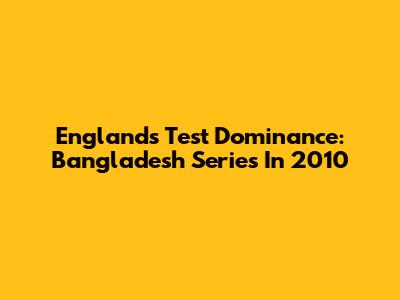 England's Test Dominance: Bangladesh Series In 2010