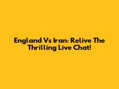 England Vs Iran: Relive The Thrilling Live Chat!
