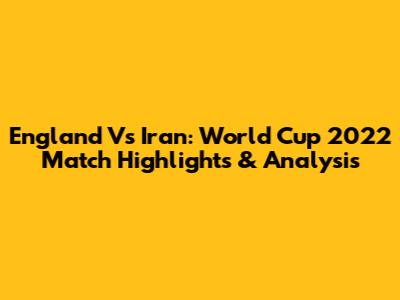 England Vs Iran: World Cup 2022 Match Highlights & Analysis