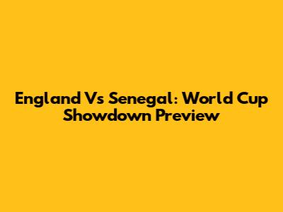 England Vs Senegal: World Cup Showdown Preview