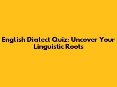 English Dialect Quiz: Uncover Your Linguistic Roots