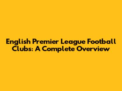 English Premier League Football Clubs: A Complete Overview