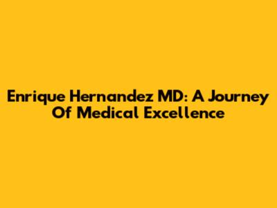 Enrique Hernandez MD: A Journey Of Medical Excellence