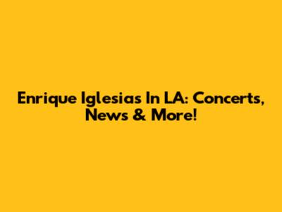 Enrique Iglesias In LA: Concerts, News & More!
