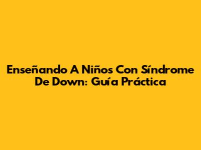 Enseñando A Niños Con Síndrome De Down: Guía Práctica