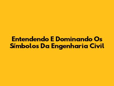 Entendendo E Dominando Os Símbolos Da Engenharia Civil