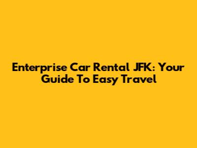 Enterprise Car Rental JFK: Your Guide To Easy Travel