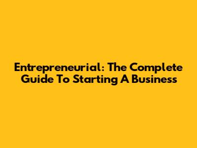 Entrepreneurial: The Complete Guide To Starting A Business