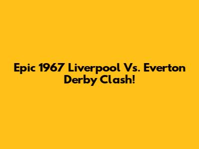Epic 1967 Liverpool Vs. Everton Derby Clash!