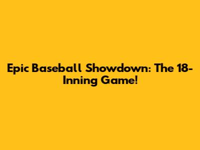 Epic Baseball Showdown: The 18-Inning Game!