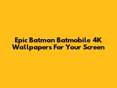 Epic Batman Batmobile 4K Wallpapers For Your Screen