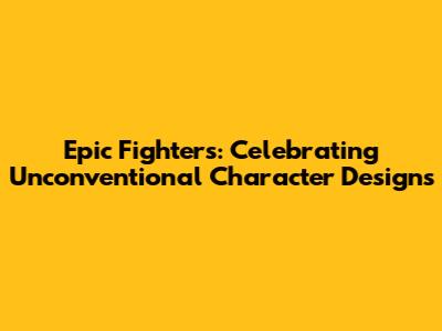 Epic Fighters: Celebrating Unconventional Character Designs