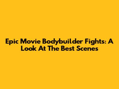 Epic Movie Bodybuilder Fights: A Look At The Best Scenes