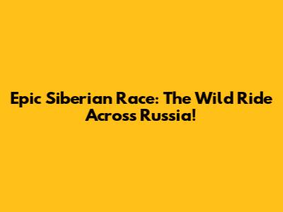 Epic Siberian Race: The Wild Ride Across Russia!