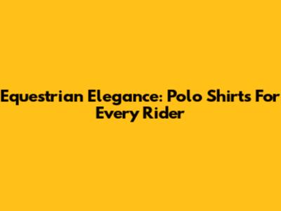 Equestrian Elegance: Polo Shirts For Every Rider