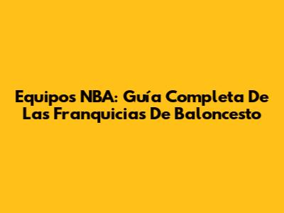 Equipos NBA: Guía Completa De Las Franquicias De Baloncesto