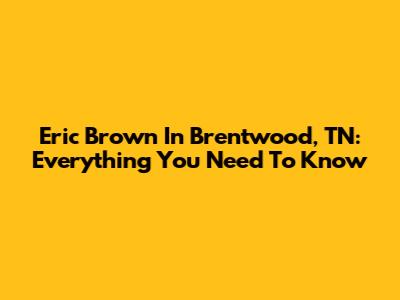 Eric Brown In Brentwood, TN: Everything You Need To Know