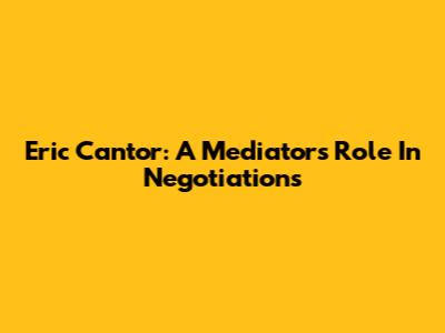 Eric Cantor: A Mediator's Role In Negotiations
