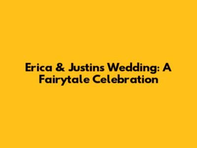 Erica & Justin's Wedding: A Fairytale Celebration
