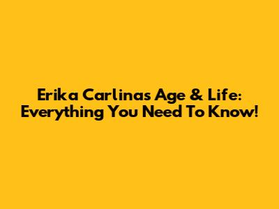 Erika Carlina's Age & Life: Everything You Need To Know!