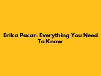 Erika Pacar: Everything You Need To Know