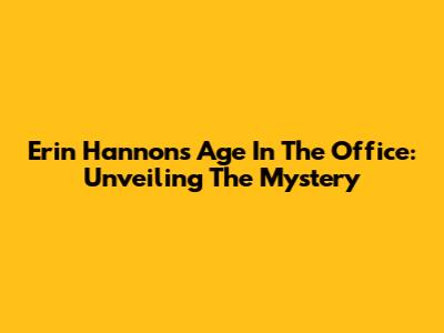 Erin Hannon's Age In The Office: Unveiling The Mystery