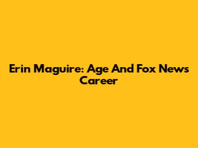 Erin Maguire: Age And Fox News Career