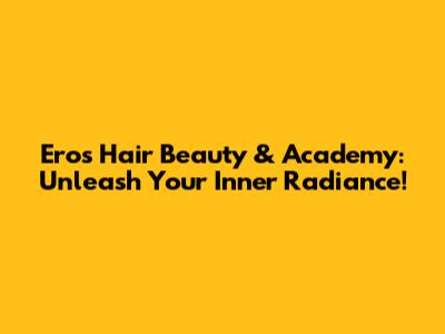 Eros Hair Beauty & Academy: Unleash Your Inner Radiance!