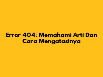 Error 404: Memahami Arti Dan Cara Mengatasinya