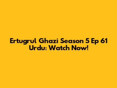 Ertugrul Ghazi Season 5 Ep 61 Urdu: Watch Now!