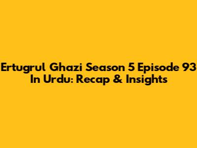 Ertugrul Ghazi Season 5 Episode 93 In Urdu: Recap & Insights