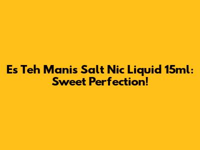 Es Teh Manis Salt Nic Liquid 15ml: Sweet Perfection!