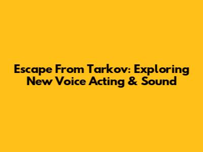 Escape From Tarkov: Exploring New Voice Acting & Sound