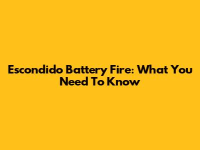 Escondido Battery Fire: What You Need To Know