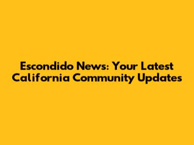 Escondido News: Your Latest California Community Updates