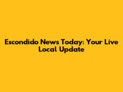 Escondido News Today: Your Live Local Update