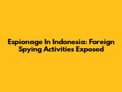 Espionage In Indonesia: Foreign Spying Activities Exposed
