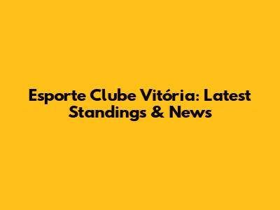 Esporte Clube Vitória: Latest Standings & News