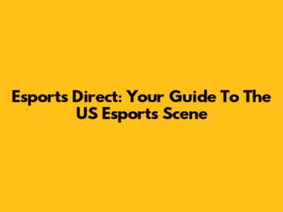Esports Direct: Your Guide To The US Esports Scene