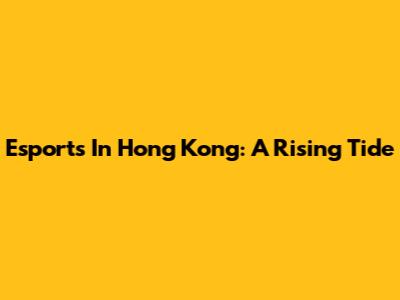 Esports In Hong Kong: A Rising Tide